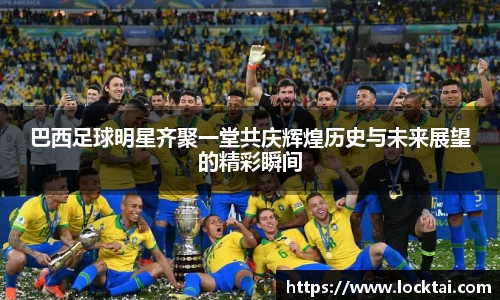 巴西足球明星齐聚一堂共庆辉煌历史与未来展望的精彩瞬间
