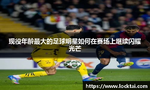 现役年龄最大的足球明星如何在赛场上继续闪耀光芒