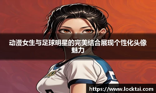 动漫女生与足球明星的完美结合展现个性化头像魅力