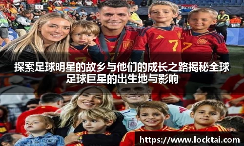 探索足球明星的故乡与他们的成长之路揭秘全球足球巨星的出生地与影响