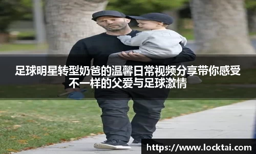 足球明星转型奶爸的温馨日常视频分享带你感受不一样的父爱与足球激情