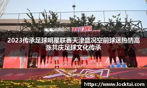 2023传承足球明星联赛天津盛况空前球迷热情高涨共庆足球文化传承